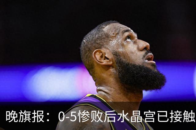 晚旗报：0-5惨败后水晶宫已接触萨热替代者，包括弗兰克
